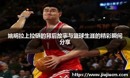 姚明拉上拉链的背后故事与篮球生涯的精彩瞬间分享
