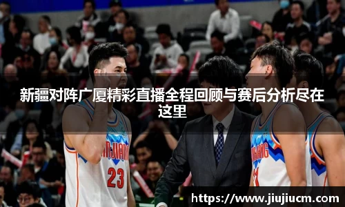 新疆对阵广厦精彩直播全程回顾与赛后分析尽在这里