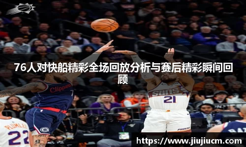 76人对快船精彩全场回放分析与赛后精彩瞬间回顾