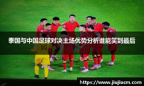 泰国与中国足球对决主场优势分析谁能笑到最后