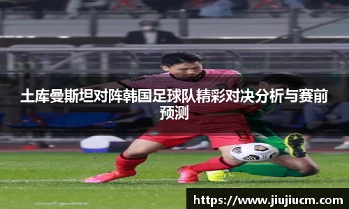 土库曼斯坦对阵韩国足球队精彩对决分析与赛前预测