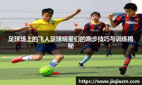 足球场上的飞人足球明星们的跑步技巧与训练揭秘