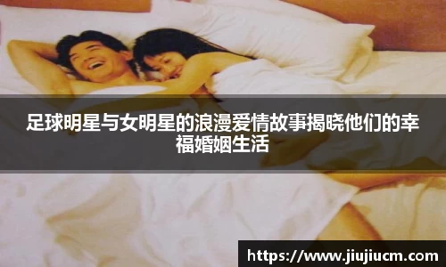 足球明星与女明星的浪漫爱情故事揭晓他们的幸福婚姻生活