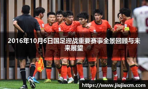 2016年10月6日国足迎战重要赛事全景回顾与未来展望
